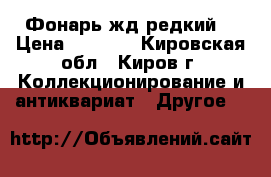 9 Фонарь жд редкий  › Цена ­ 3 000 - Кировская обл., Киров г. Коллекционирование и антиквариат » Другое   